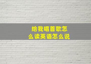 给我唱首歌怎么读英语怎么说