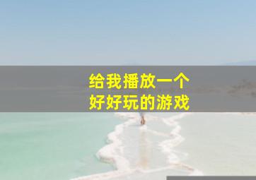 给我播放一个好好玩的游戏