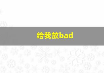 给我放bad