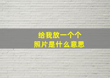 给我放一个个照片是什么意思