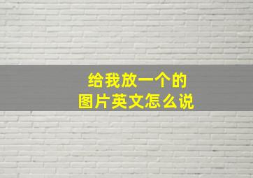 给我放一个的图片英文怎么说