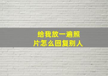 给我放一遍照片怎么回复别人