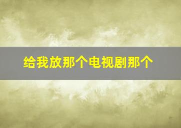 给我放那个电视剧那个