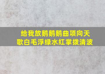 给我放鹅鹅鹅曲项向天歌白毛浮绿水红掌拨清波