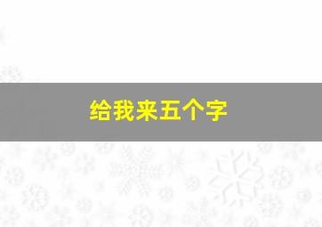 给我来五个字