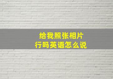 给我照张相片行吗英语怎么说