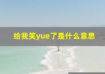 给我笑yue了是什么意思