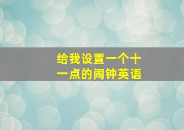 给我设置一个十一点的闹钟英语