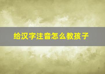 给汉字注音怎么教孩子