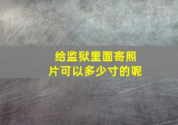 给监狱里面寄照片可以多少寸的呢