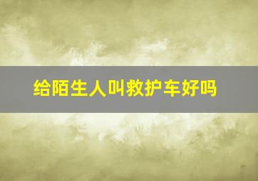 给陌生人叫救护车好吗