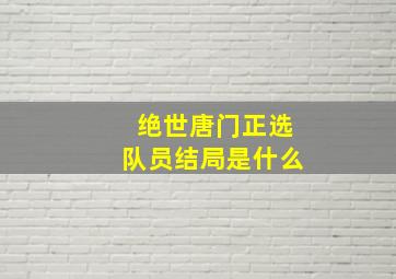 绝世唐门正选队员结局是什么