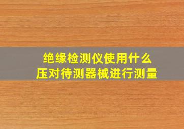 绝缘检测仪使用什么压对待测器械进行测量