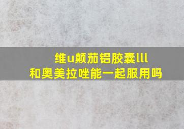 维u颠茄铝胶囊lll和奥美拉唑能一起服用吗