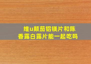 维u颠茄铝镁片和陈香露白露片能一起吃吗