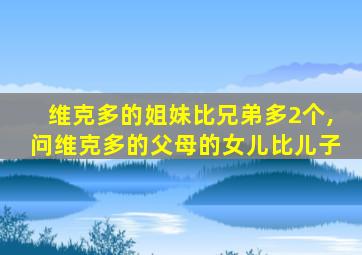 维克多的姐妹比兄弟多2个,问维克多的父母的女儿比儿子