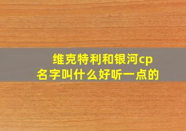 维克特利和银河cp名字叫什么好听一点的