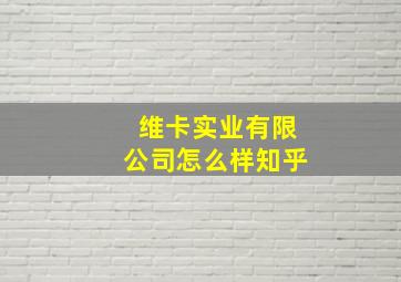 维卡实业有限公司怎么样知乎