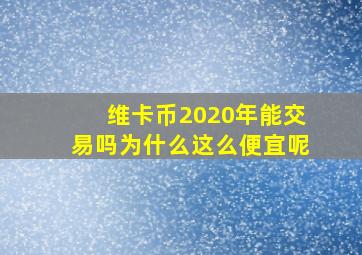 维卡币2020年能交易吗为什么这么便宜呢