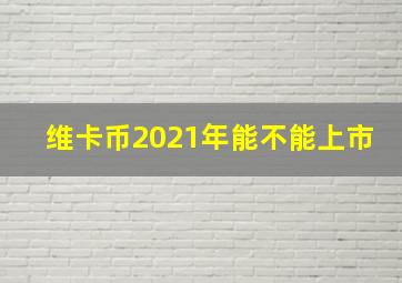 维卡币2021年能不能上市