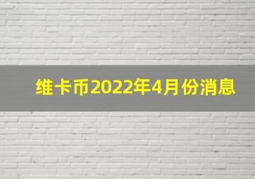 维卡币2022年4月份消息