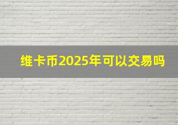 维卡币2025年可以交易吗