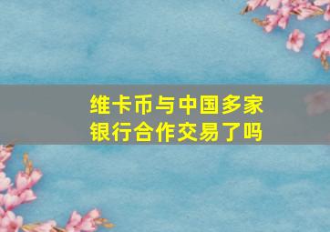 维卡币与中国多家银行合作交易了吗