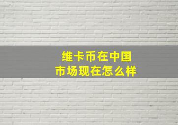 维卡币在中国市场现在怎么样