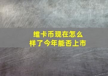 维卡币现在怎么样了今年能否上市