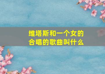 维塔斯和一个女的合唱的歌曲叫什么