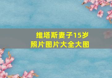 维塔斯妻子15岁照片图片大全大图