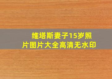 维塔斯妻子15岁照片图片大全高清无水印