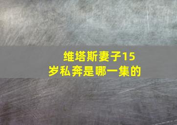 维塔斯妻子15岁私奔是哪一集的