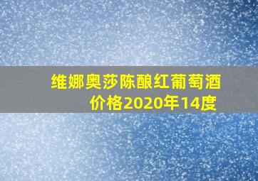 维娜奥莎陈酿红葡萄酒价格2020年14度