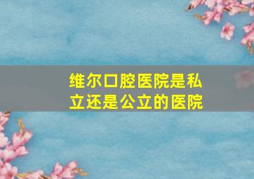 维尔口腔医院是私立还是公立的医院