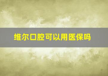 维尔口腔可以用医保吗