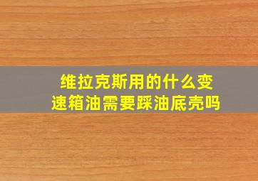 维拉克斯用的什么变速箱油需要踩油底壳吗