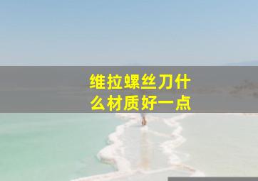 维拉螺丝刀什么材质好一点