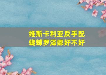 维斯卡利亚反手配蝴蝶罗泽娜好不好