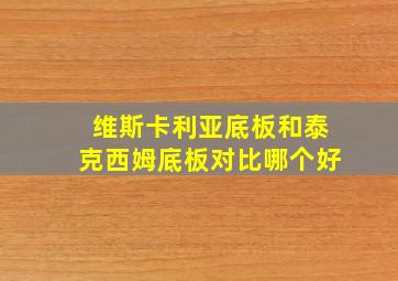 维斯卡利亚底板和泰克西姆底板对比哪个好