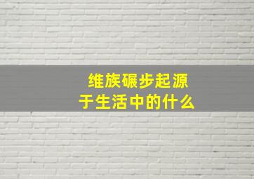 维族碾步起源于生活中的什么