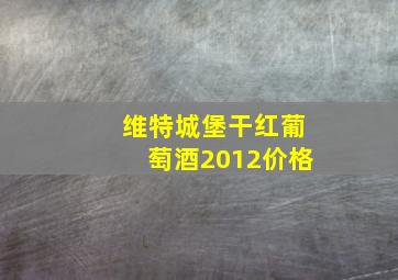 维特城堡干红葡萄酒2012价格