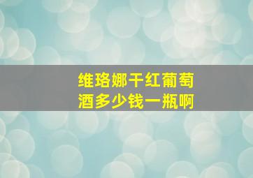 维珞娜干红葡萄酒多少钱一瓶啊