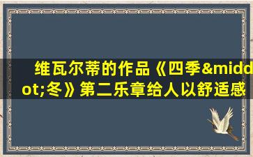 维瓦尔蒂的作品《四季·冬》第二乐章给人以舒适感