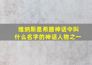 维纳斯是希腊神话中叫什么名字的神话人物之一