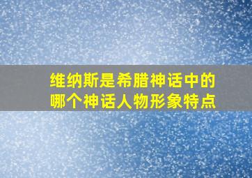 维纳斯是希腊神话中的哪个神话人物形象特点