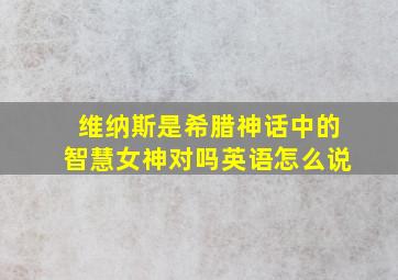 维纳斯是希腊神话中的智慧女神对吗英语怎么说