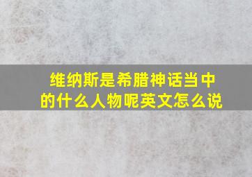 维纳斯是希腊神话当中的什么人物呢英文怎么说