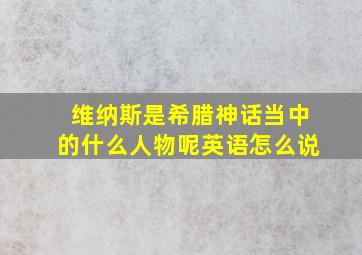 维纳斯是希腊神话当中的什么人物呢英语怎么说