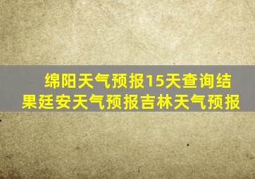 绵阳天气预报15天查询结果廷安天气预报吉林天气预报